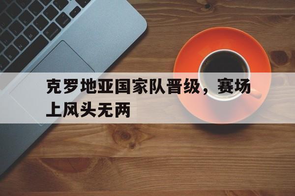 电竞-克罗地亚国家队首发阵容